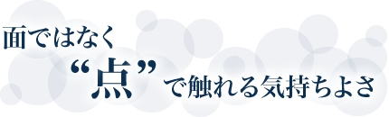 面ではなく“点”で触れる気持ちよさ