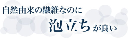 自然由来の繊維なのに泡立ちが良い